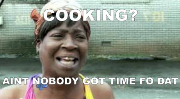 Cooking? Aint nobody got time fo dat!